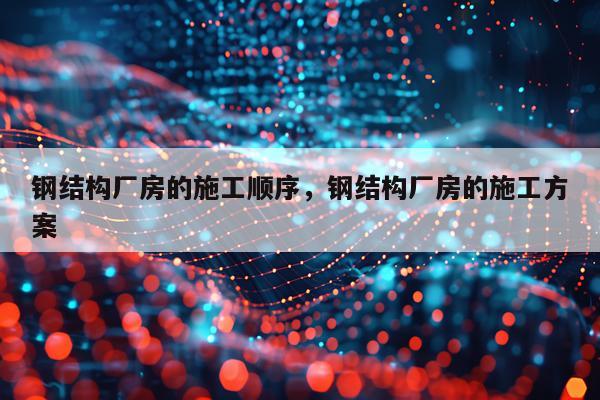 钢结构厂房的施工顺序，钢结构厂房的施工方案