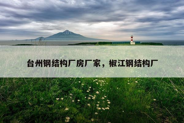 台州钢结构厂房厂家，椒江钢结构厂