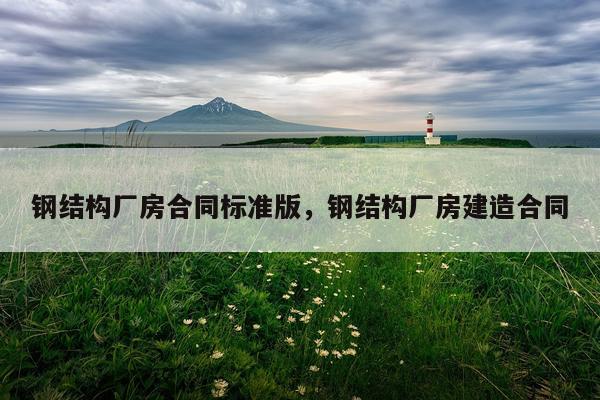 钢结构厂房合同标准版，钢结构厂房建造合同