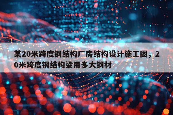 某20米跨度钢结构厂房结构设计施工图，20米跨度钢结构梁用多大钢材