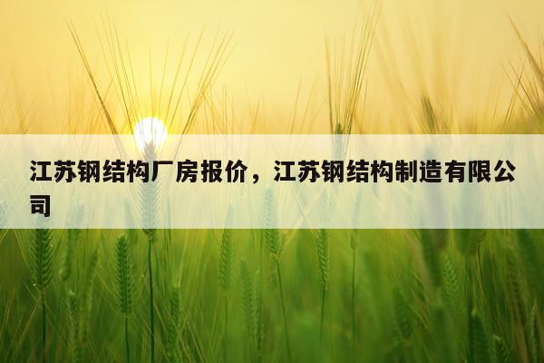 江苏钢结构厂房报价，江苏钢结构制造有限公司