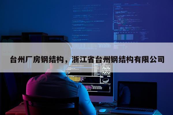 台州厂房钢结构，浙江省台州钢结构有限公司