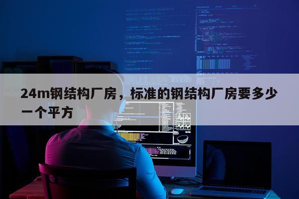 24m钢结构厂房，标准的钢结构厂房要多少一个平方