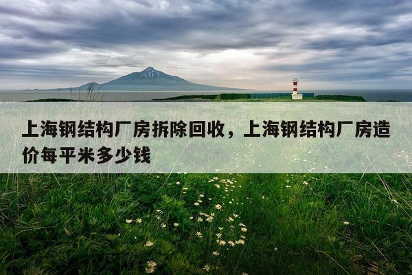 上海钢结构厂房拆除回收，上海钢结构厂房造价每平米多少钱