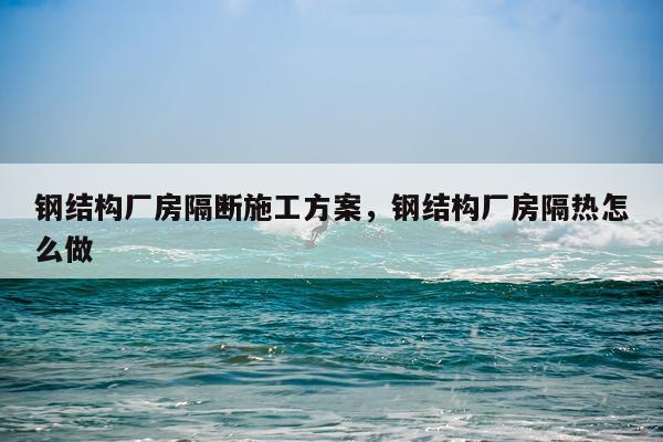 钢结构厂房隔断施工方案，钢结构厂房隔热怎么做