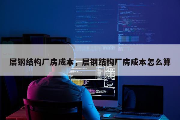 层钢结构厂房成本，层钢结构厂房成本怎么算