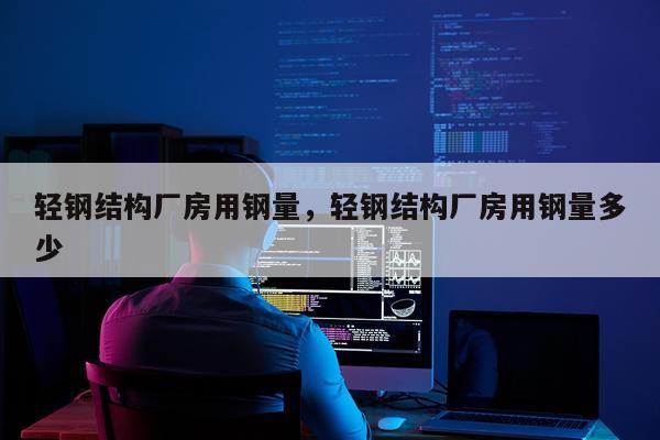 轻钢结构厂房用钢量，轻钢结构厂房用钢量多少