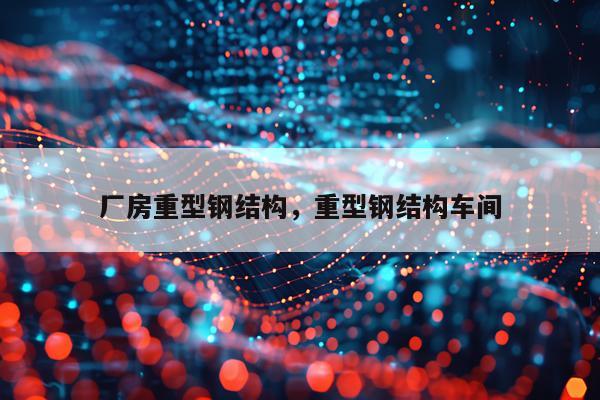 厂房重型钢结构，重型钢结构车间