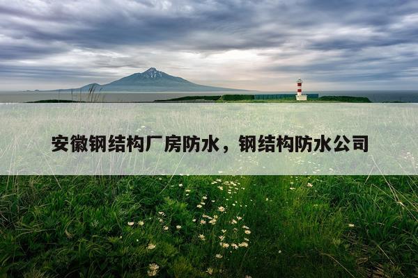 安徽钢结构厂房防水，钢结构防水公司