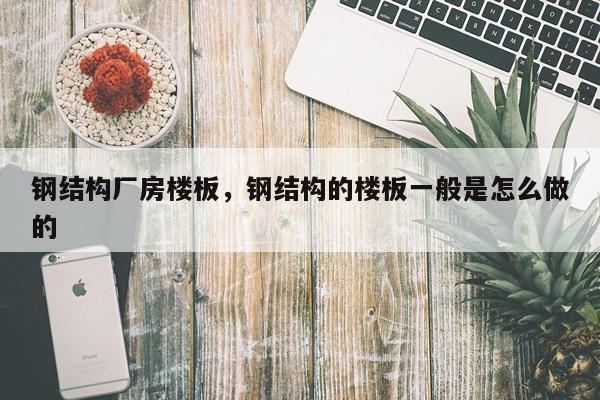 钢结构厂房楼板，钢结构的楼板一般是怎么做的