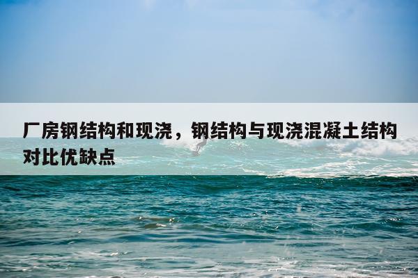 厂房钢结构和现浇，钢结构与现浇混凝土结构对比优缺点