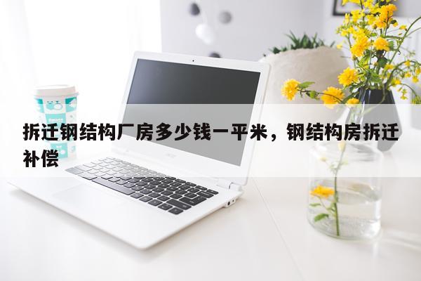 拆迁钢结构厂房多少钱一平米，钢结构房拆迁补偿