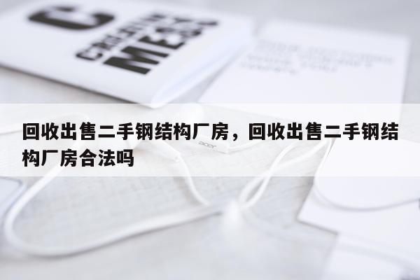 回收出售二手钢结构厂房，回收出售二手钢结构厂房合法吗
