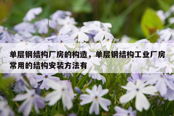 单层钢结构厂房的构造，单层钢结构工业厂房常用的结构安装方法有