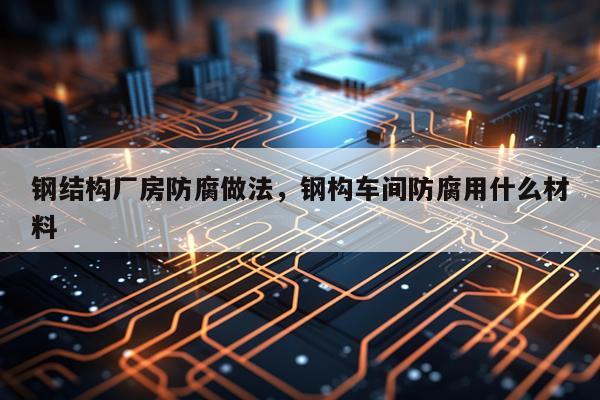 钢结构厂房防腐做法，钢构车间防腐用什么材料