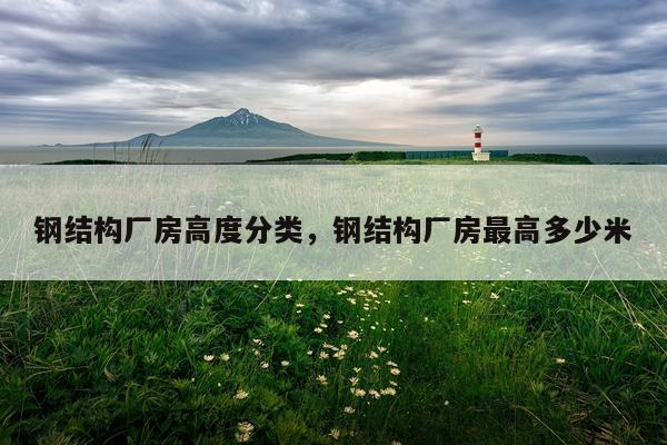 钢结构厂房高度分类，钢结构厂房最高多少米