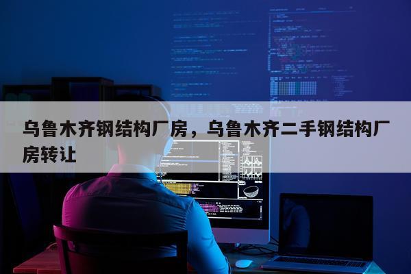 乌鲁木齐钢结构厂房，乌鲁木齐二手钢结构厂房转让