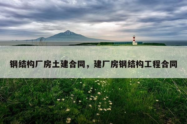 钢结构厂房土建合同，建厂房钢结构工程合同