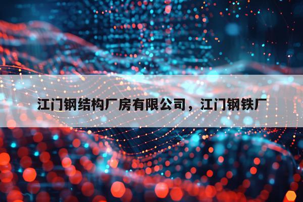 江门钢结构厂房有限公司，江门钢铁厂