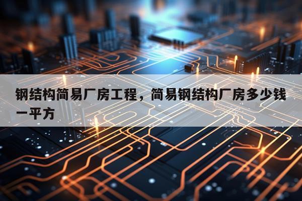 钢结构简易厂房工程，简易钢结构厂房多少钱一平方