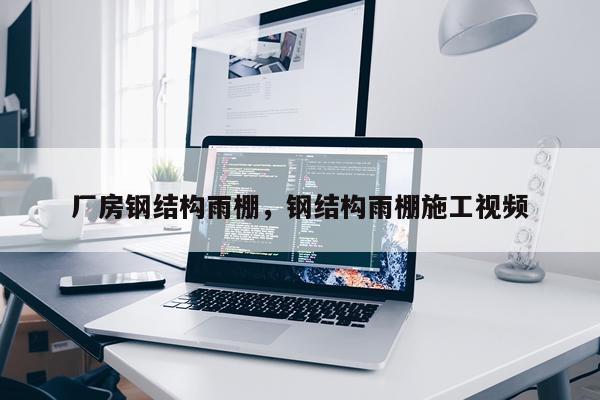 厂房钢结构雨棚，钢结构雨棚施工视频