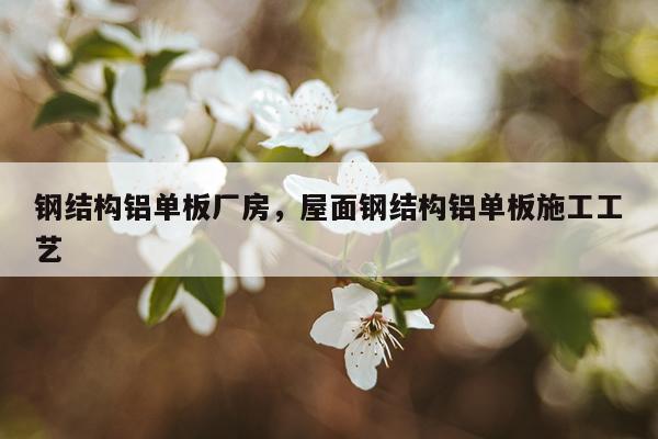 钢结构铝单板厂房，屋面钢结构铝单板施工工艺