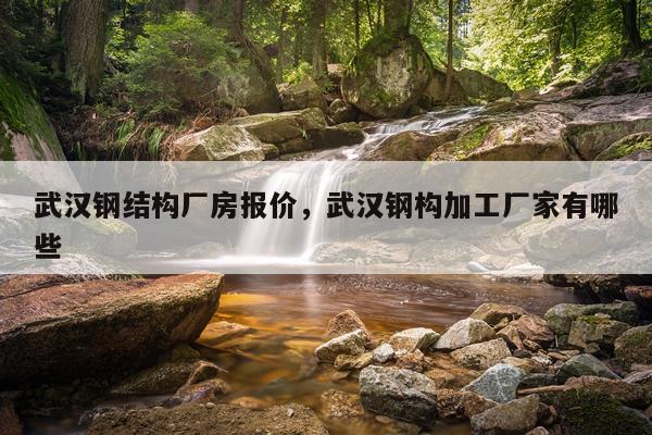 武汉钢结构厂房报价，武汉钢构加工厂家有哪些