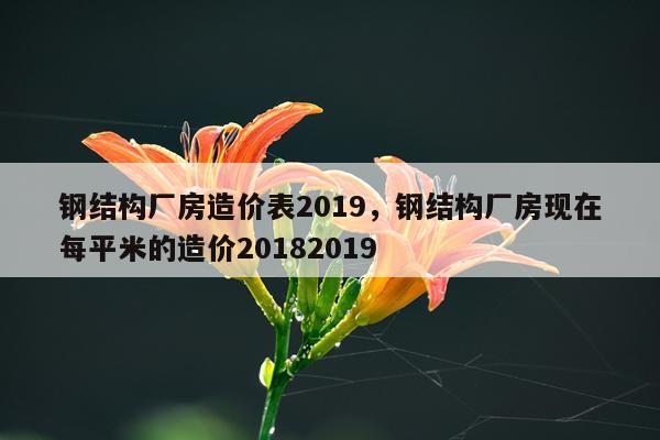 钢结构厂房造价表2019，钢结构厂房现在每平米的造价20182019