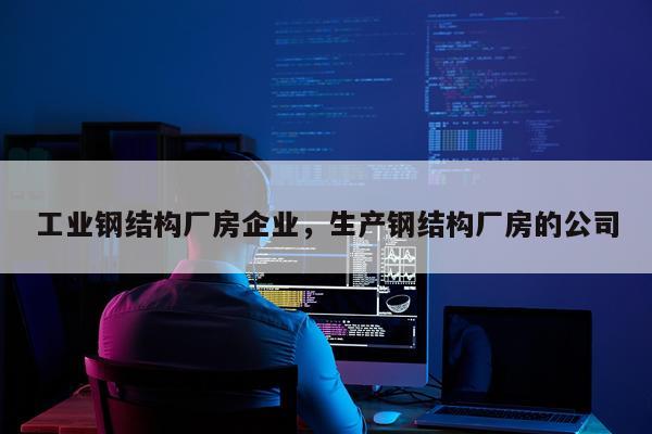 工业钢结构厂房企业，生产钢结构厂房的公司
