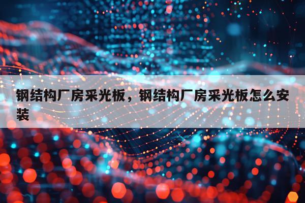 钢结构厂房采光板，钢结构厂房采光板怎么安装