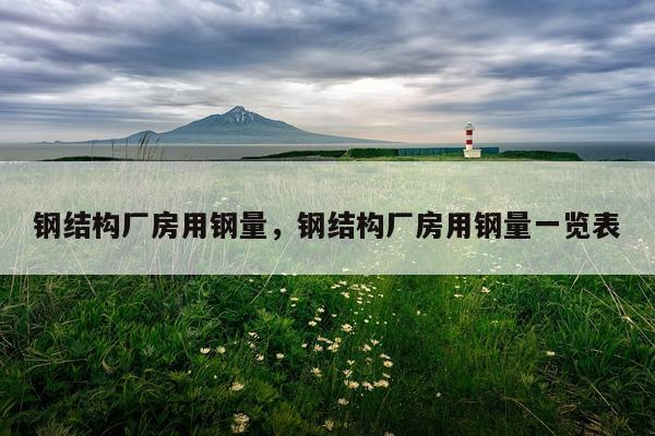 钢结构厂房用钢量，钢结构厂房用钢量一览表