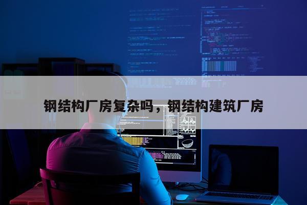 钢结构厂房复杂吗，钢结构建筑厂房