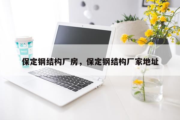 保定钢结构厂房，保定钢结构厂家地址