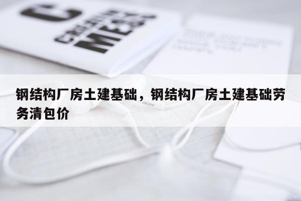 钢结构厂房土建基础，钢结构厂房土建基础劳务清包价