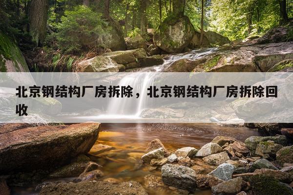 北京钢结构厂房拆除，北京钢结构厂房拆除回收