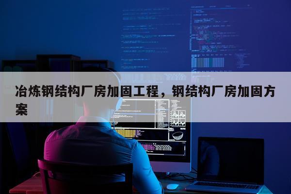 冶炼钢结构厂房加固工程，钢结构厂房加固方案