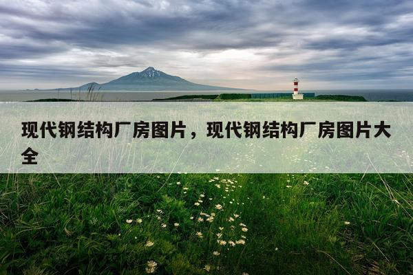 现代钢结构厂房图片，现代钢结构厂房图片大全