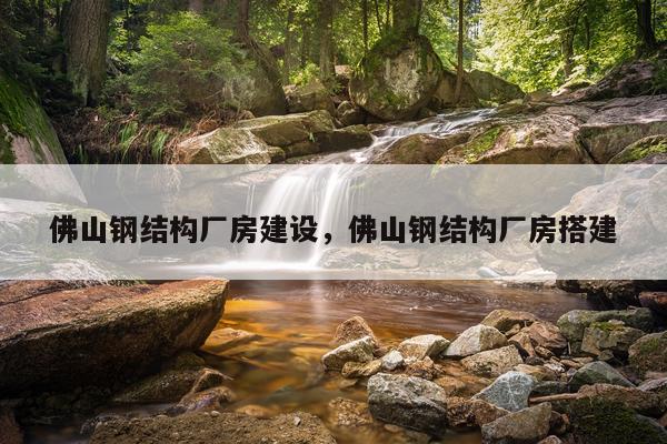 佛山钢结构厂房建设，佛山钢结构厂房搭建