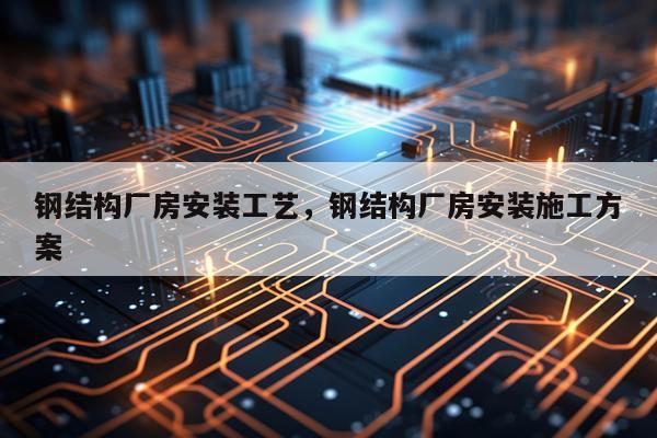 钢结构厂房安装工艺，钢结构厂房安装施工方案
