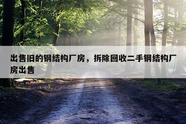 出售旧的钢结构厂房，拆除回收二手钢结构厂房出售