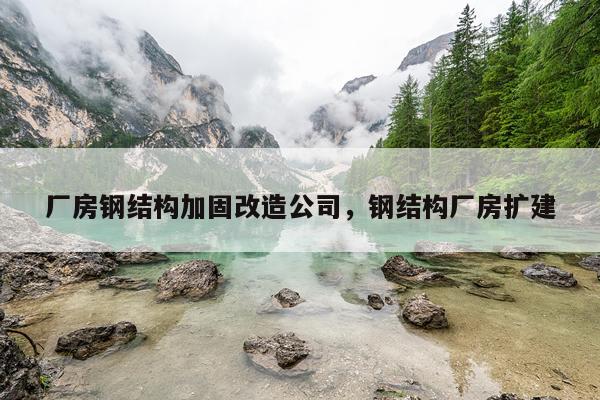 厂房钢结构加固改造公司，钢结构厂房扩建