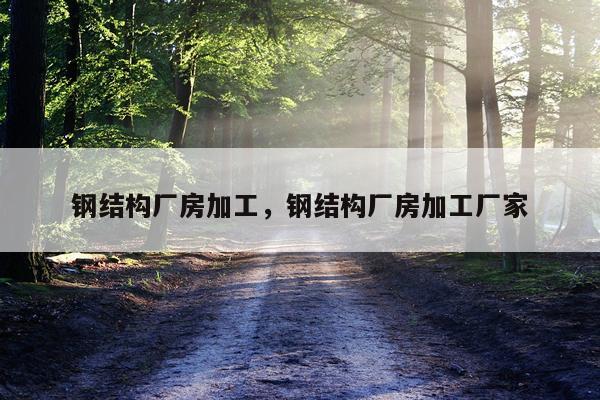 钢结构厂房加工，钢结构厂房加工厂家