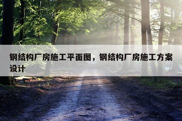 钢结构厂房施工平面图，钢结构厂房施工方案设计