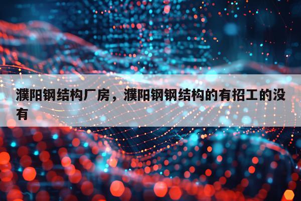 濮阳钢结构厂房，濮阳钢钢结构的有招工的没有