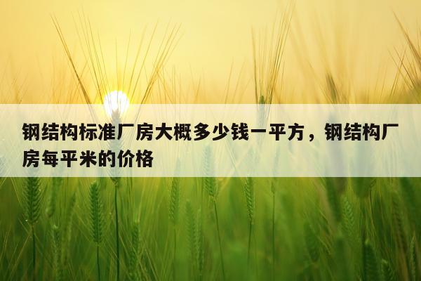 钢结构标准厂房大概多少钱一平方，钢结构厂房每平米的价格