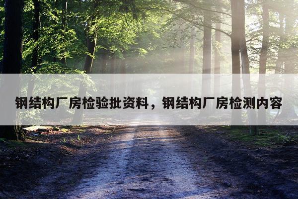 钢结构厂房检验批资料，钢结构厂房检测内容