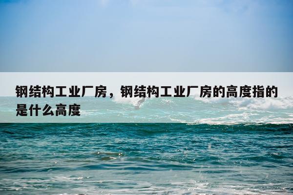 钢结构工业厂房，钢结构工业厂房的高度指的是什么高度