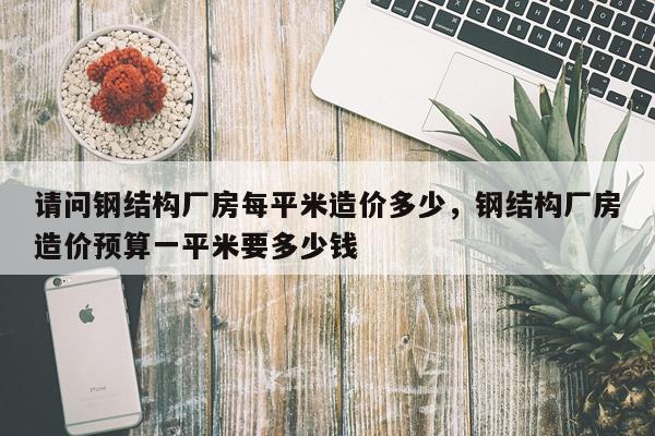 请问钢结构厂房每平米造价多少，钢结构厂房造价预算一平米要多少钱