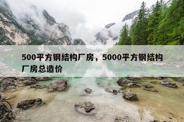500平方钢结构厂房，5000平方钢结构厂房总造价