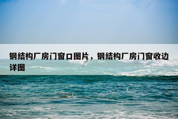 钢结构厂房门窗口图片，钢结构厂房门窗收边详图